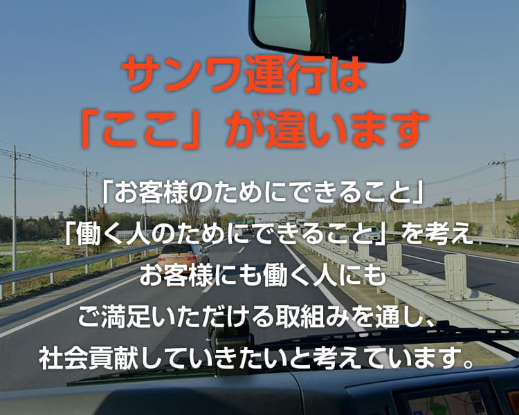 サンワ運行は「ここ」が違います。「お客様のためにできること」「働く人のためにできること」を考えお客様にも働く人にもご満足いただける取組みを通し、社会貢献していきたいと考えています。